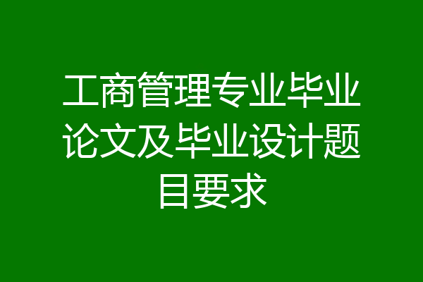 工商管理专业毕业论文及毕业设计题目要求