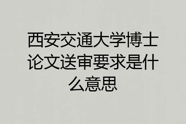 西安交通大学博士论文送审要求是什么意思
