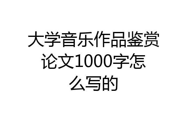 大学音乐作品鉴赏论文1000字怎么写的
