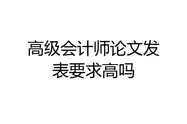 高级会计师论文发表要求高吗