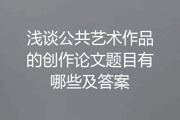 浅谈公共艺术作品的创作论文题目有哪些及答案