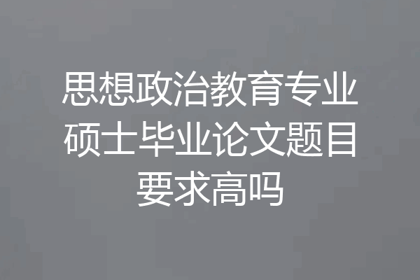思想政治教育专业硕士毕业论文题目要求高吗