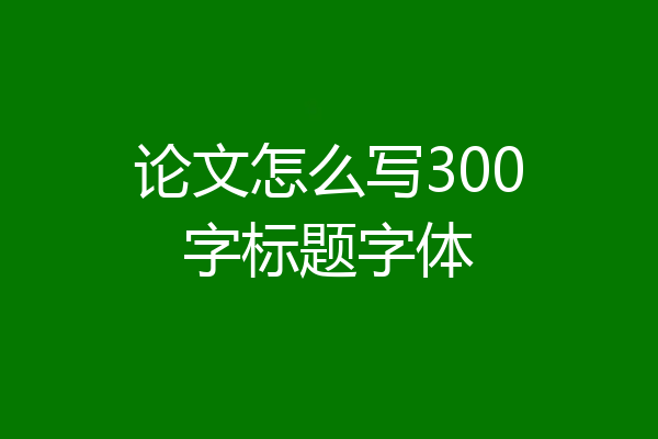 论文怎么写300字标题字体