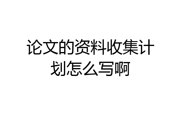 论文的资料收集计划怎么写啊