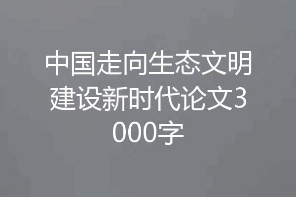 中国走向生态文明建设新时代论文3000字