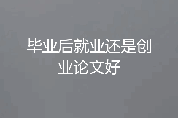 毕业后就业还是创业论文好