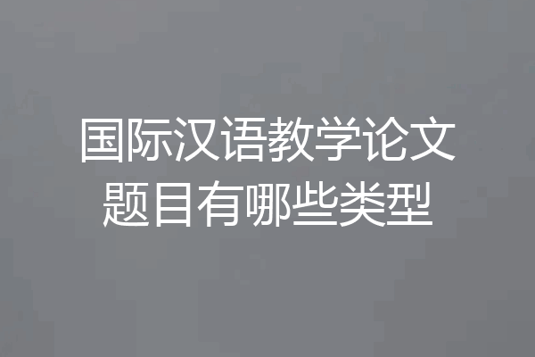 国际汉语教学论文题目有哪些类型