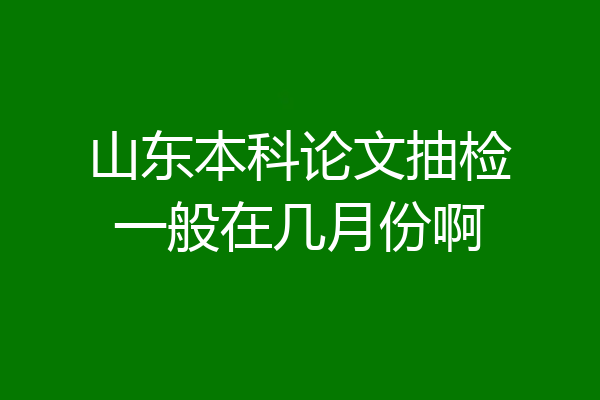山东本科论文抽检一般在几月份啊