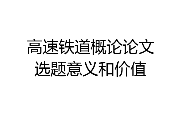高速铁道概论论文选题意义和价值