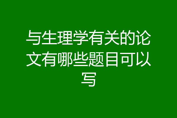 与生理学有关的论文有哪些题目可以写