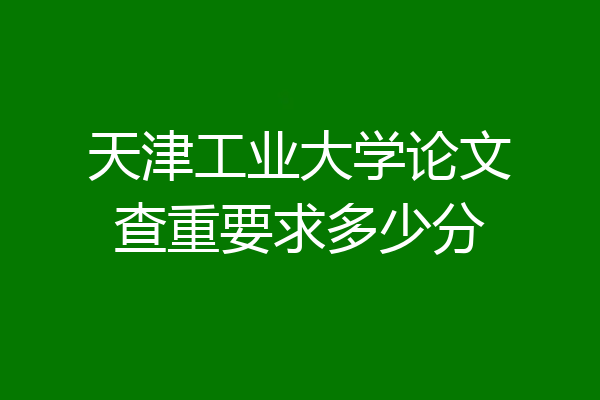 天津工业大学论文查重要求多少分