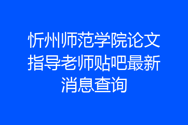 忻州师范学院论文指导老师贴吧最新消息查询