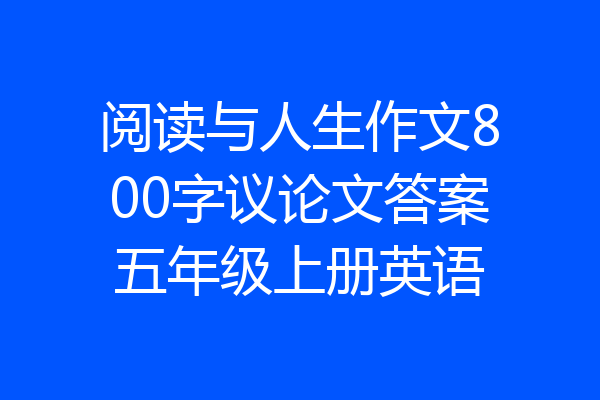阅读与人生作文800字议论文答案五年级上册英语