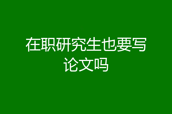 在职研究生也要写论文吗