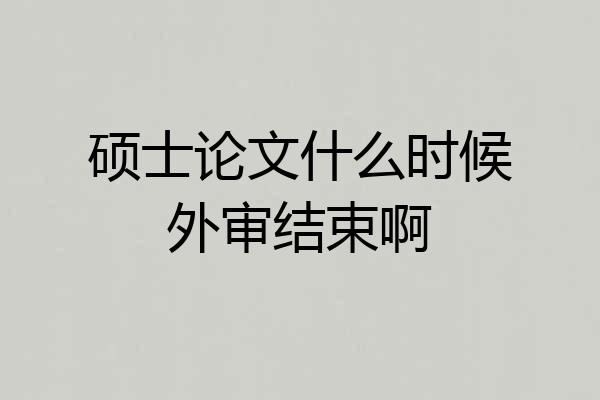 硕士论文什么时候外审结束啊