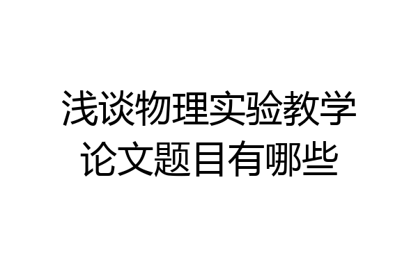 浅谈物理实验教学论文题目有哪些