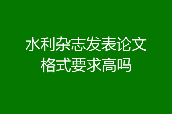水利杂志发表论文格式要求高吗