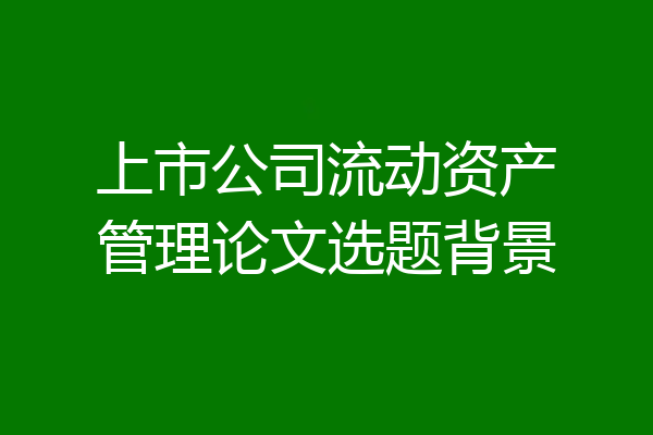 上市公司流动资产管理论文选题背景