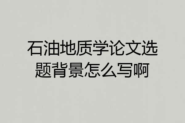 石油地质学论文选题背景怎么写啊