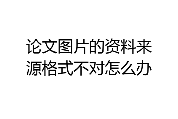 论文图片的资料来源格式不对怎么办