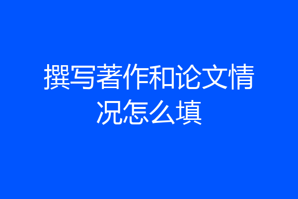 撰写著作和论文情况怎么填