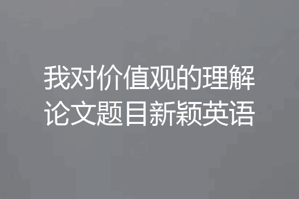 我对价值观的理解论文题目新颖英语