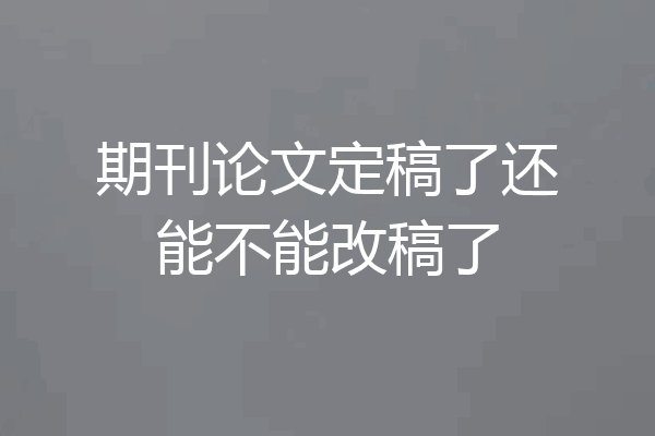 期刊论文定稿了还能不能改稿了