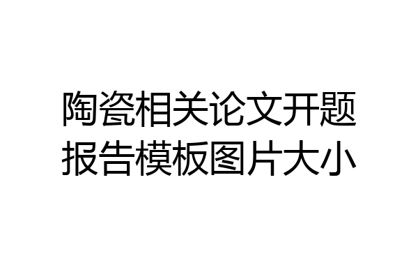 陶瓷相关论文开题报告模板图片大小
