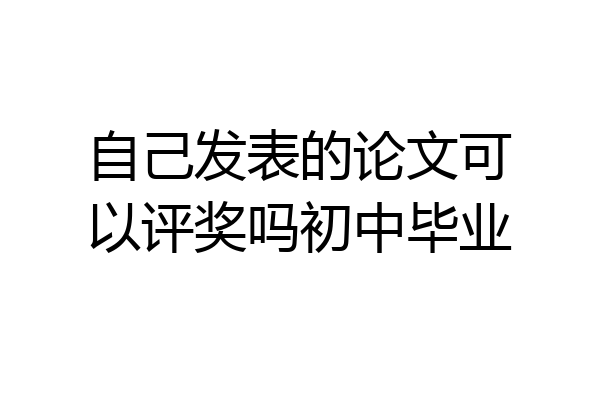 自己发表的论文可以评奖吗初中毕业