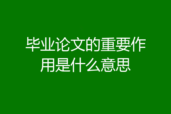 毕业论文的重要作用是什么意思