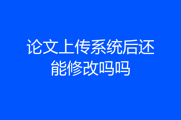 论文上传系统后还能修改吗吗