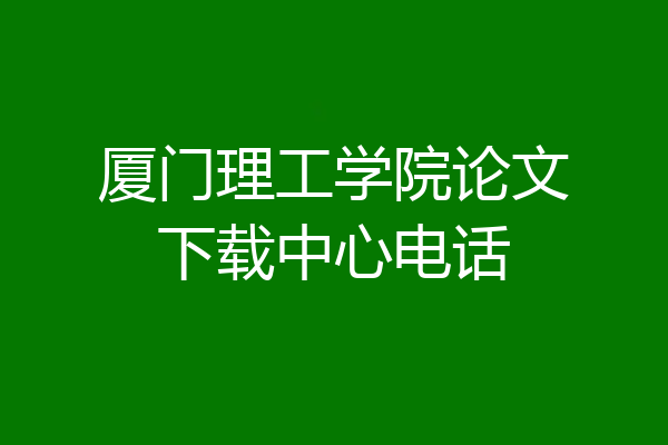 厦门理工学院论文下载中心电话
