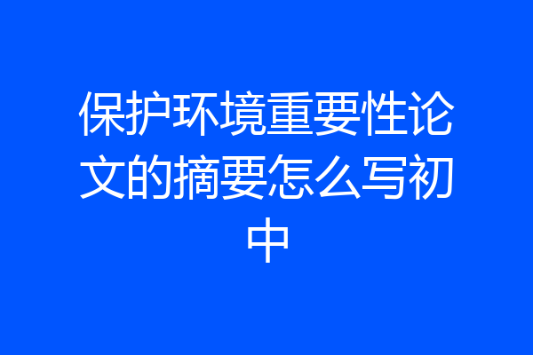 保护环境重要性论文的摘要怎么写初中