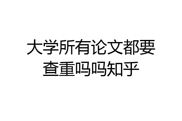 大学所有论文都要查重吗吗知乎