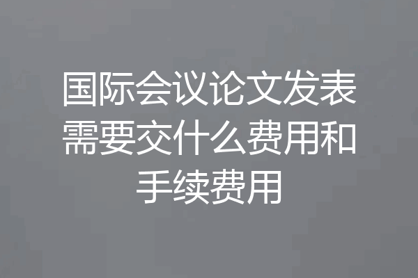 国际会议论文发表需要交什么费用和手续费用