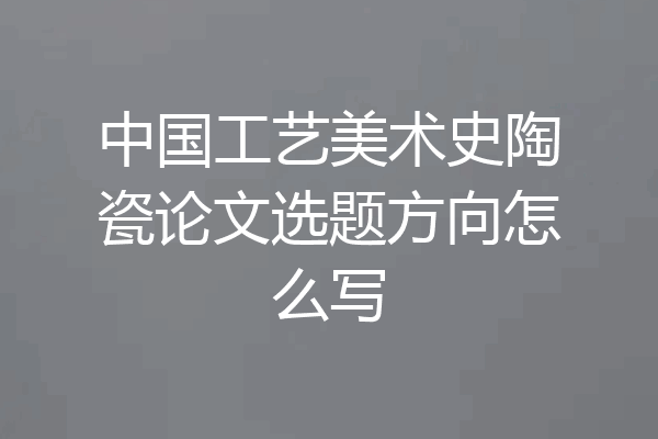 中国工艺美术史陶瓷论文选题方向怎么写