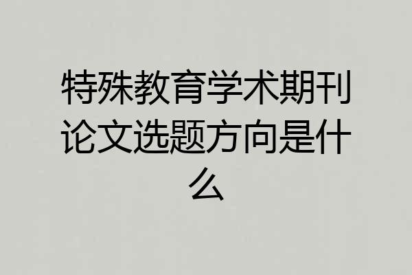 特殊教育学术期刊论文选题方向是什么