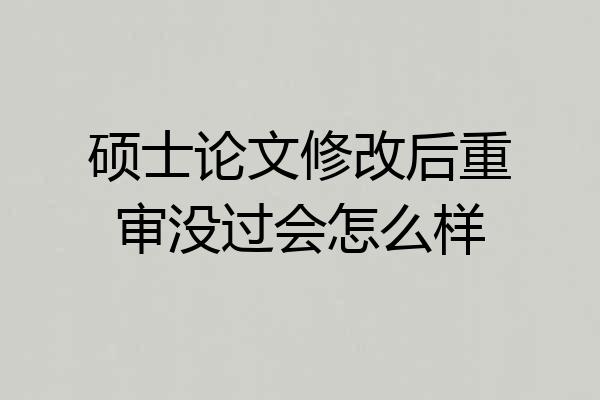 硕士论文修改后重审没过会怎么样