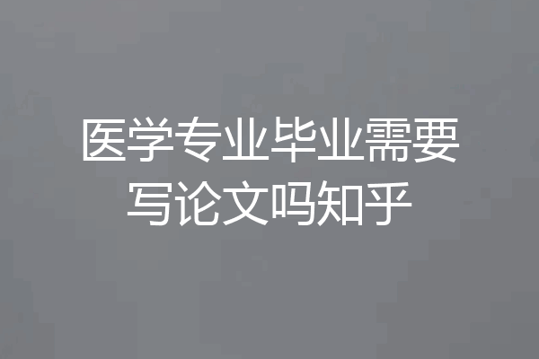 医学专业毕业需要写论文吗知乎