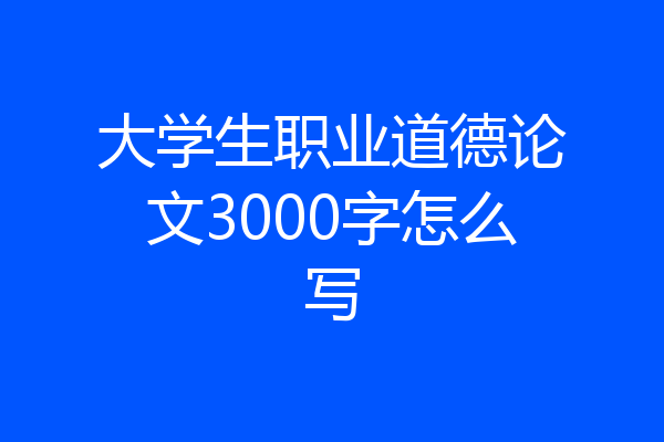 大学生职业道德论文3000字怎么写