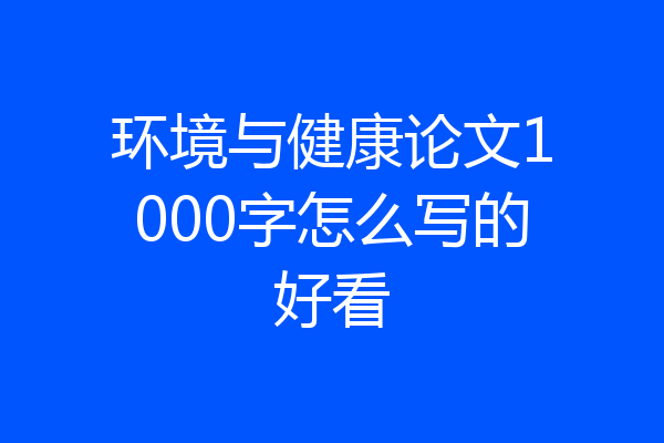 环境与健康论文1000字怎么写的好看