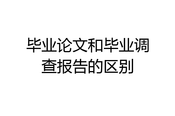毕业论文和毕业调查报告的区别