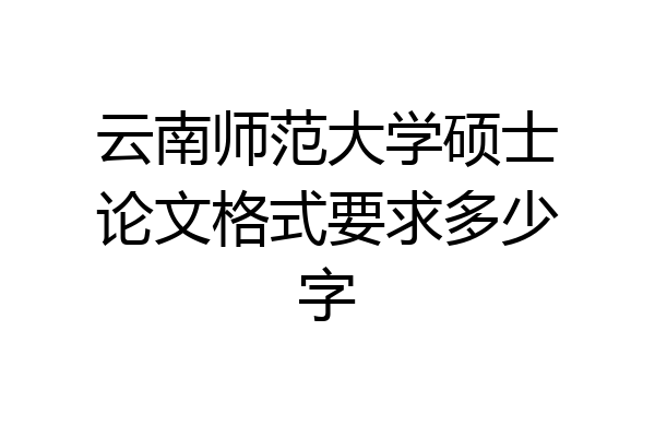 云南师范大学硕士论文格式要求多少字