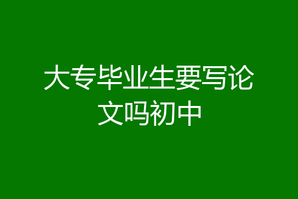 大专毕业生要写论文吗初中