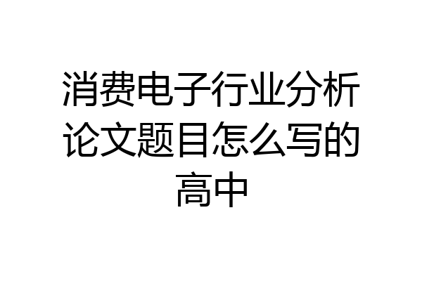 消费电子行业分析论文题目怎么写的高中