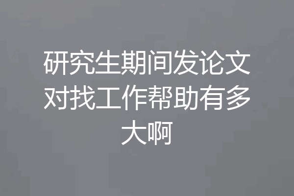 研究生期间发论文对找工作帮助有多大啊