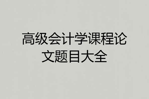 高级会计学课程论文题目大全