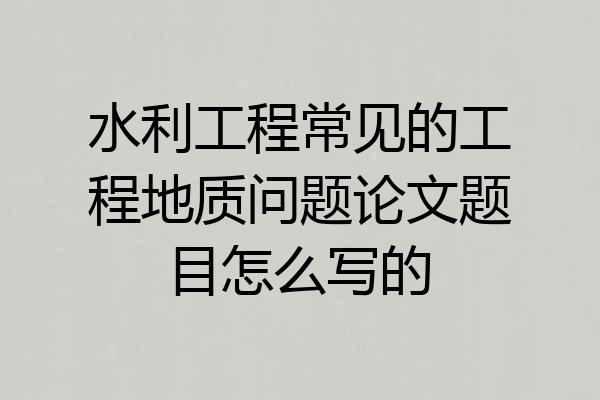 水利工程常见的工程地质问题论文题目怎么写的
