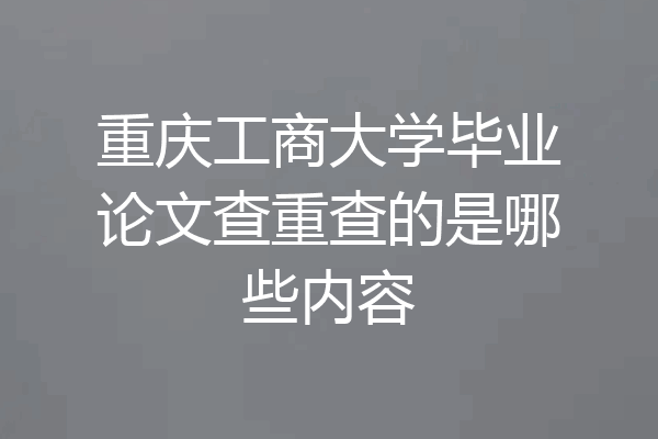 重庆工商大学毕业论文查重查的是哪些内容