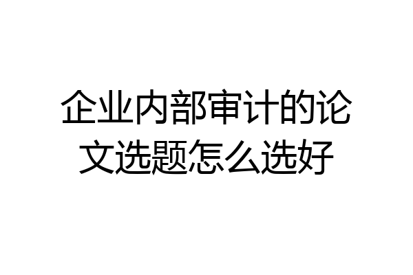企业内部审计的论文选题怎么选好